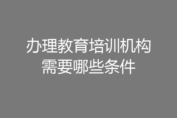 办理教育培训机构需要哪些条件