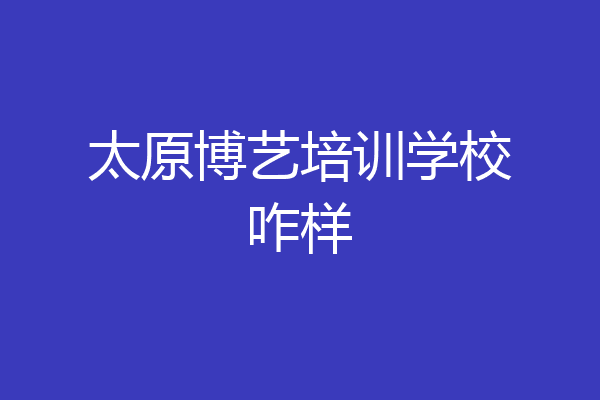太原博艺培训学校咋样