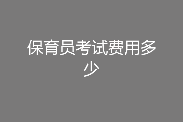 保育员考试费用多少