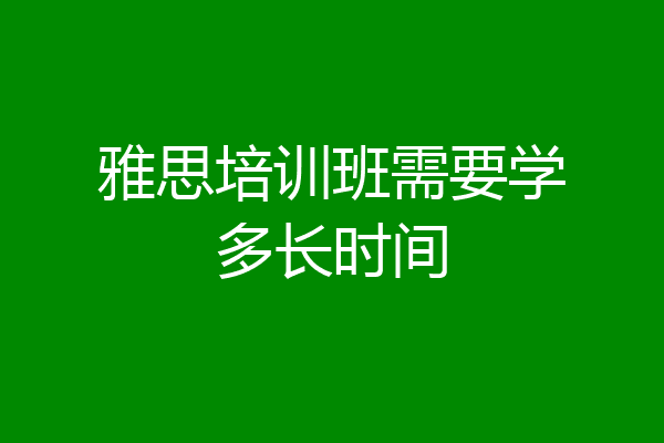 雅思培训班需要学多长时间