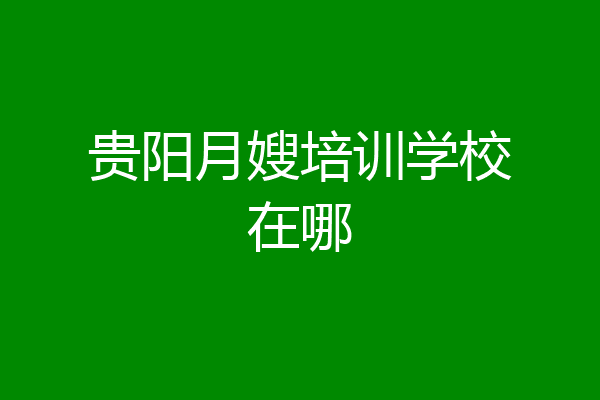 贵阳月嫂培训学校在哪