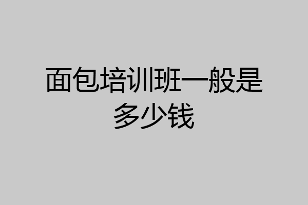面包培训班一般是多少钱