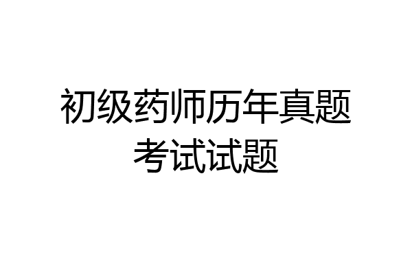初级药师历年真题考试试题