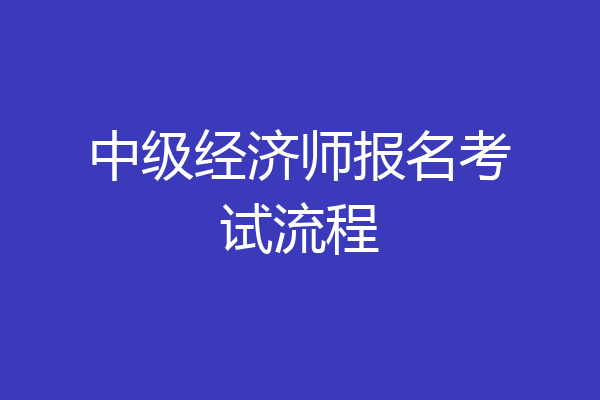 中级经济师报名考试流程