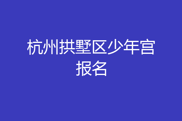 杭州拱墅区少年宫报名