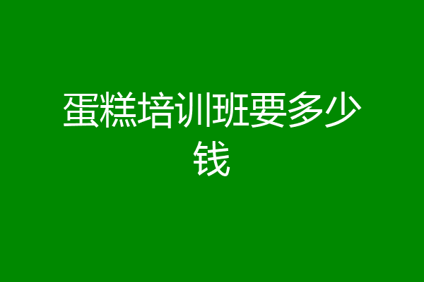 蛋糕培训班要多少钱