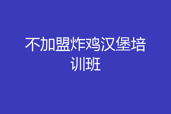 不加盟炸鸡汉堡培训班