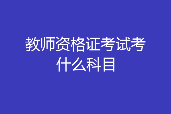 教师资格证考试考什么科目