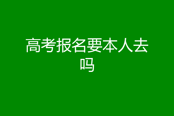 高考报名要本人去吗