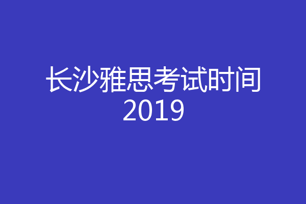 长沙雅思考试时间2019
