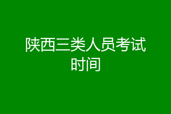 陕西三类人员考试时间