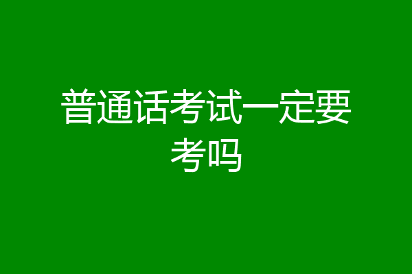 普通话考试一定要考吗