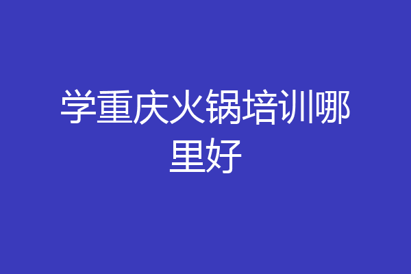 学重庆火锅培训哪里好
