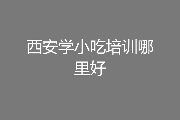 西安学小吃培训哪里好