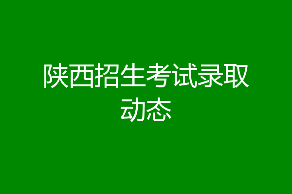 陕西招生考试录取动态