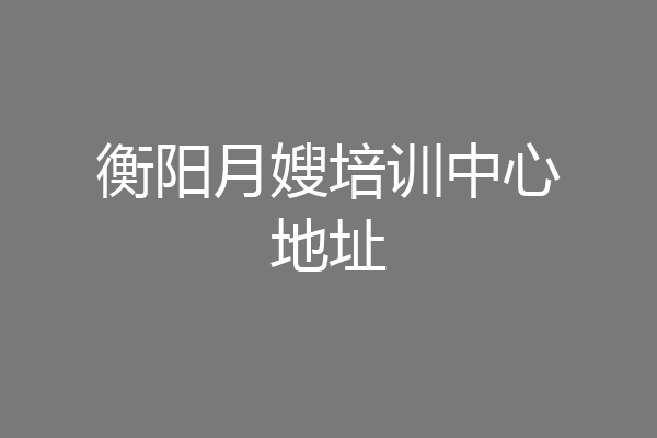 衡阳月嫂培训中心地址