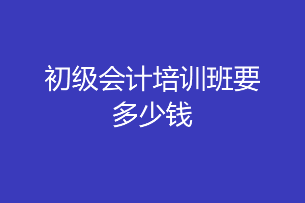 初级会计培训班要多少钱