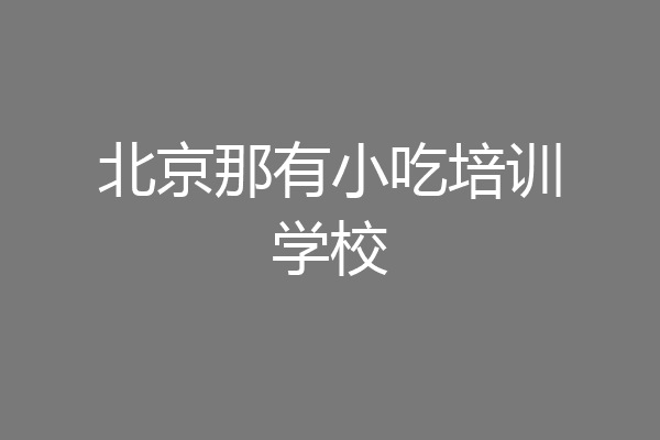 北京那有小吃培训学校