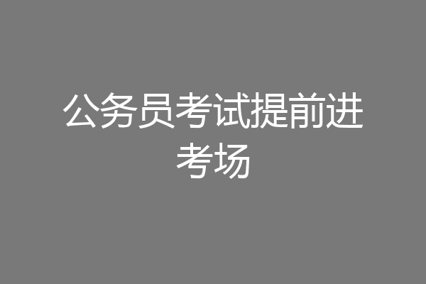 公务员考试提前进考场