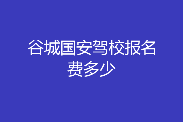 谷城国安驾校报名费多少