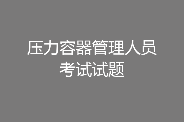 压力容器管理人员考试试题