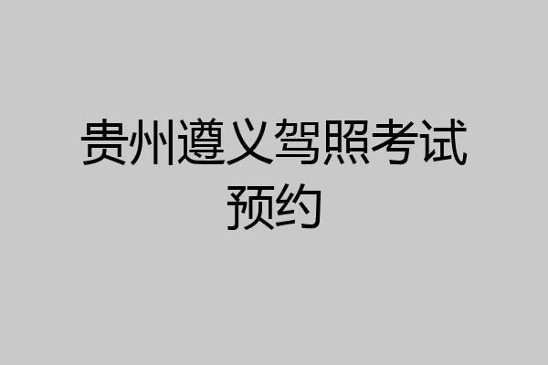 贵州遵义驾照考试预约