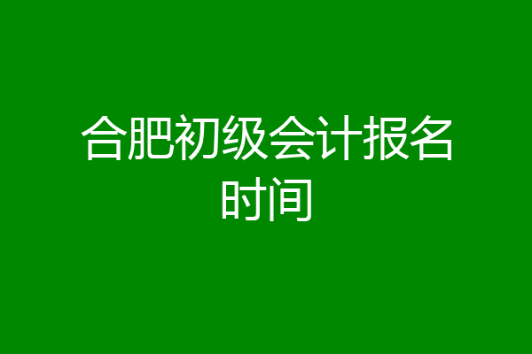 合肥初级会计报名时间