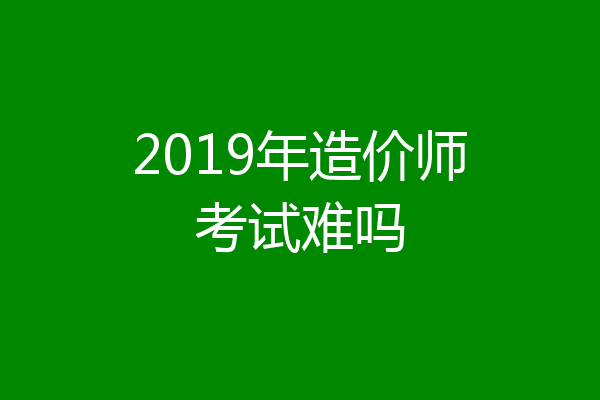 2019年造价师考试难吗
