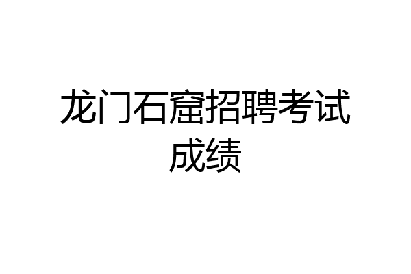龙门石窟招聘考试成绩
