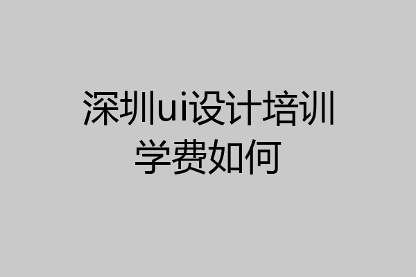 深圳ui设计培训学费如何
