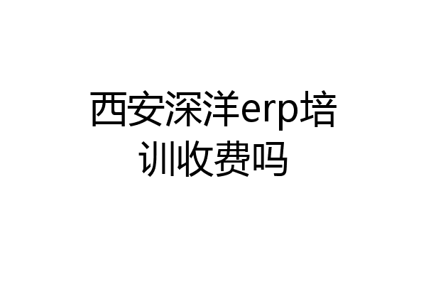 西安深洋erp培训收费吗