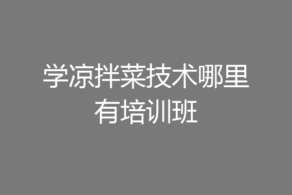 学凉拌菜技术哪里有培训班