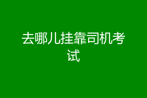 去哪儿挂靠司机考试