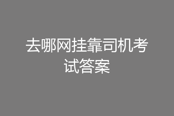 去哪网挂靠司机考试答案