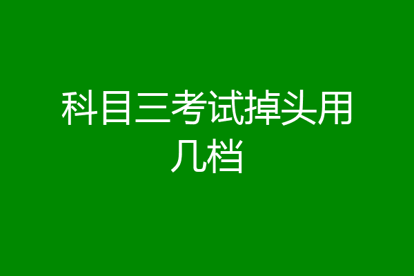 科目三考试掉头用几档