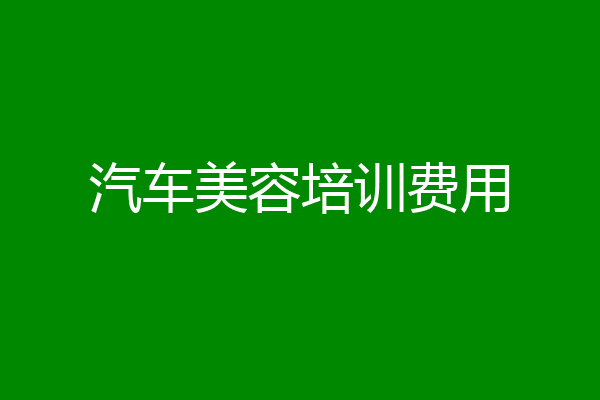 汽车美容培训费用