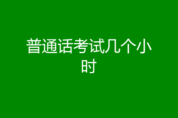 普通话考试几个小时