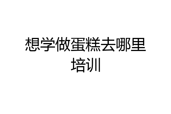 想学做蛋糕去哪里培训