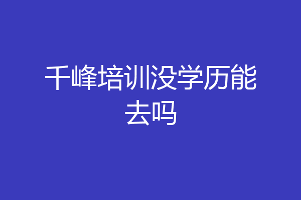 千峰培训没学历能去吗