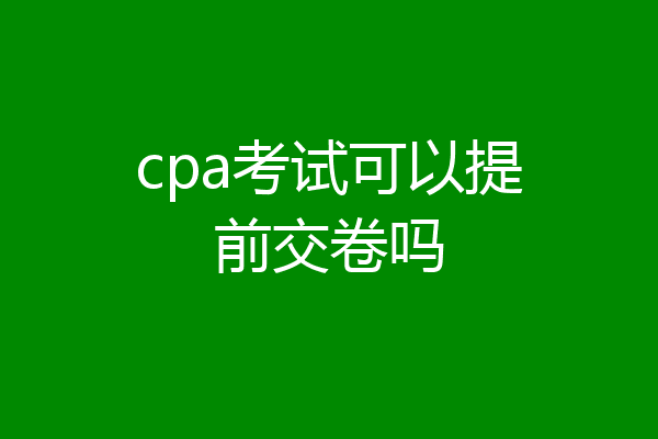 cpa考试可以提前交卷吗