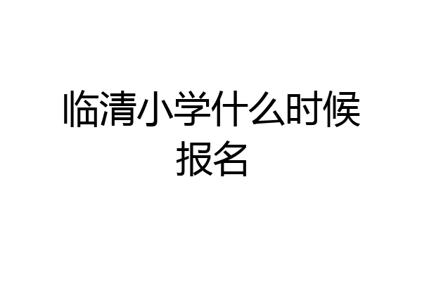临清小学什么时候报名