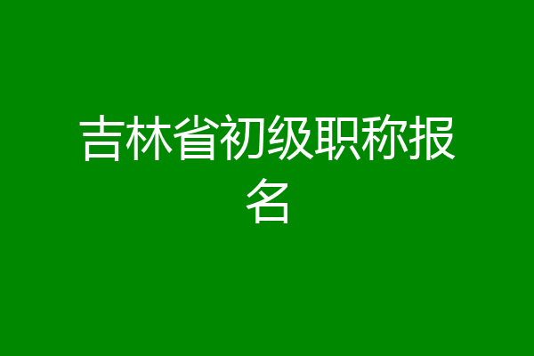 吉林省初级职称报名