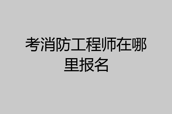 考消防工程师在哪里报名
