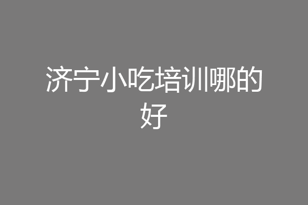 济宁小吃培训哪的好