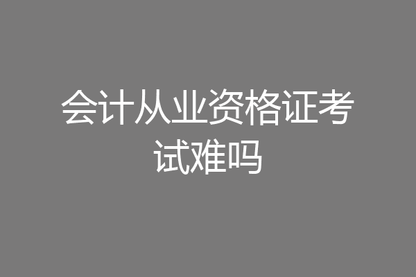 会计从业资格证考试难吗