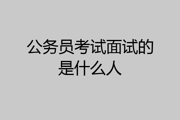 公务员考试面试的是什么人