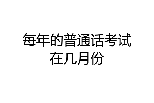 每年的普通话考试在几月份