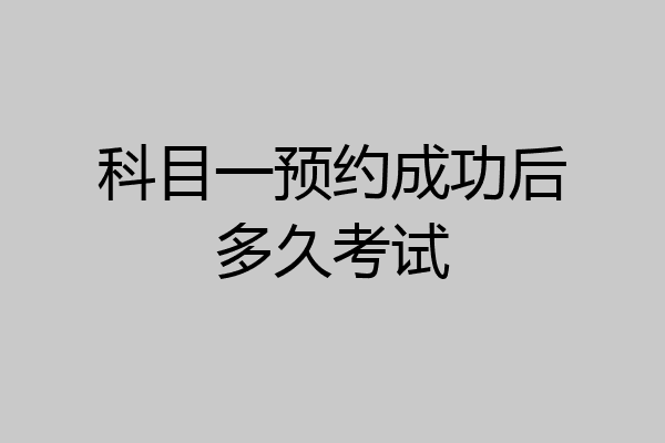 科目一预约成功后多久考试