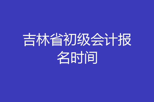 吉林省初级会计报名时间