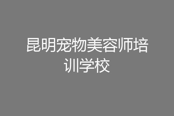 昆明宠物美容师培训学校